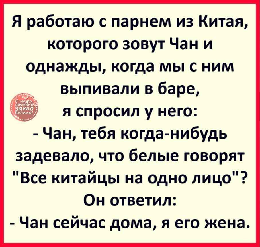 Я работаю с парнем из Китая которого зовут Чан и однажды когда мы с ним выпивали в баре я спросил у него Чан тебя когда нибудь задевало что белые говорят Все китайцы на одно лицо Он ответил Чан сейчас дома я его жена