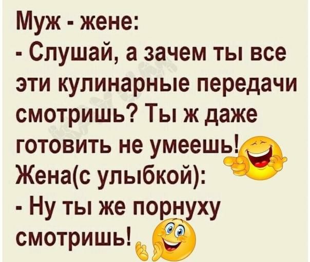 Муж жене Слушай а зачем ты все эти кулинарные передачи смотришь Ты ж даже готовить не умееш5_ Женас улыбкой Ну ты же порнуху смотришь