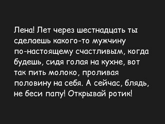 Пена Лет через шестнадцать ты сделаешь како гото мужчину понастоящему счастливым когда будешь сидя голая На кухне вот так пить молоко проливая половину на себя А сейчас блядь не беси попу Открывай ротик