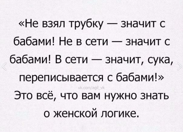 Не взял трубку значит с бабами Не в сети значит с бабами В сети значит сука переписывается с бабами Это всё что вам нужно знать о женской логике