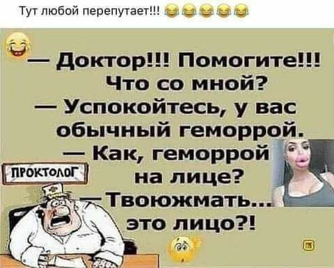 Тут любой перепутает К З доктор Помогите Что со мной Успокойтесь у вас обычный геморрой Как геморрой на лице Твоюжмать это лицо ьа