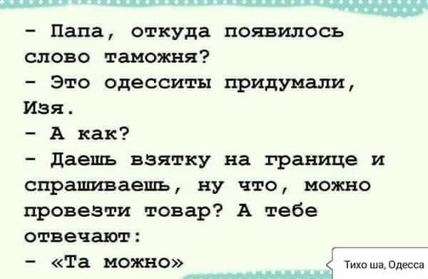 д х ц Папа откуда появилось слово таможня Это одесситы придумали Изя А как даешь взятку на границе и спрашиваешь ну что можно провезти товар А тебе отвечают Та можно т а Одесса