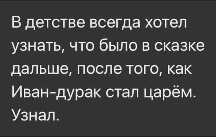 В детстве всегда хотел узнать что было в сказке дальше после того как Иван дурак стал царём Узнал