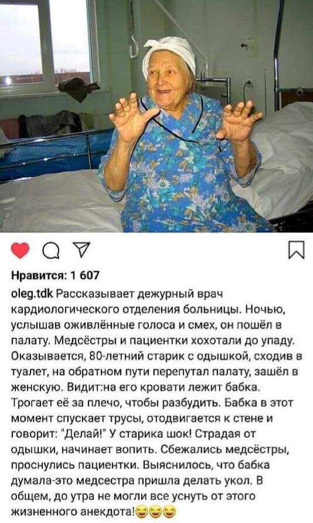 О И Нравится 1 607 оіеулсік Рассказывает дежурный врач кардиологического отделения больницы Ночью услышав оживлённые голоса и смех он пошёл в палату Медсёстры и пациентки хохотали до упаду Оказывается 80 летний старик одышкай сходив в туалет на обратном пути перепутал палату зашёл в женскую Видитна его кровати лежит бабка Трогает её за плечо чтобы разбудить Бабка в этот момент спускает трусы отодв