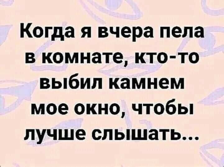 Когда я вчера пела в комнате кто то выбил камнем мое окно чтобы лучше слышать