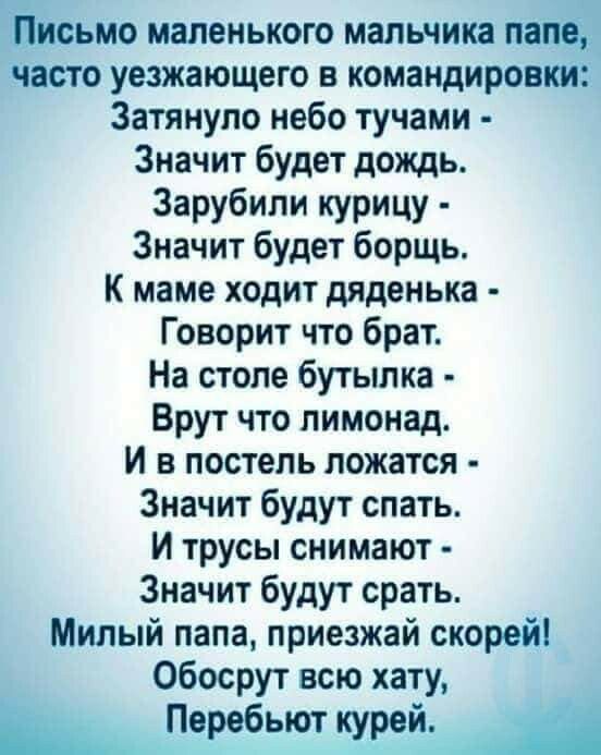 Ёлоьмо маленького мальчика понад часто уезжающего в кэмандировкъпі Затянуло небо тучами Значит будет дождь Зарубили курицу Значит будет борщь К маме ходит дяденька Говорит что брат На столе бутылка Врут что лимонад И в постель ложатся Значит будут спать И трусы снимают Значит будут срать Милый папа приезжай скорей Обосрут всю хату __птбьт трей и