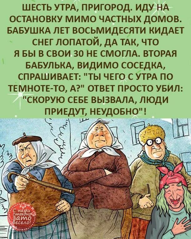 ШЕСТЬ УТРА ПРИГОРОД ИДУ НА ОСТАНОВКУ МИМО ЧАСТНЫХ ДОМОВ БАБУШКА ЛЕТ ВОСЬМИДЕСЯТИ КИДАЕТ СНЕГ ЛОПАТОЙ ДА ТАК ЧТО Я БЫ В СВОИ 30 НЕ СМОГЛА ВТОРАЯ БАБУЛЬКА ВИДИМО СОСЕДКА СПРАШИВАЕТ ТЫ ЧЕГО С УТРА ПО ТЕМНОТЕ ТО А ОТВЕТ ПРОСТО УБИЛ СКОРУЮ СЕБЕ ВЫЗВАЛА ЛЮДИ ПРИЕДУТ НЕУДОБНО