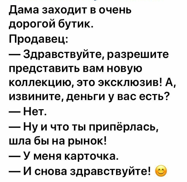 Дама заходит в очень дорогой бутик Продавец Здравствуйте разрешите представить вам новую коллекцию это эксклюзив А извините деньги у вас есть Нет Ну и что ты припёрлась шла бы на рынок У меня карточка И снова здравствуйте О