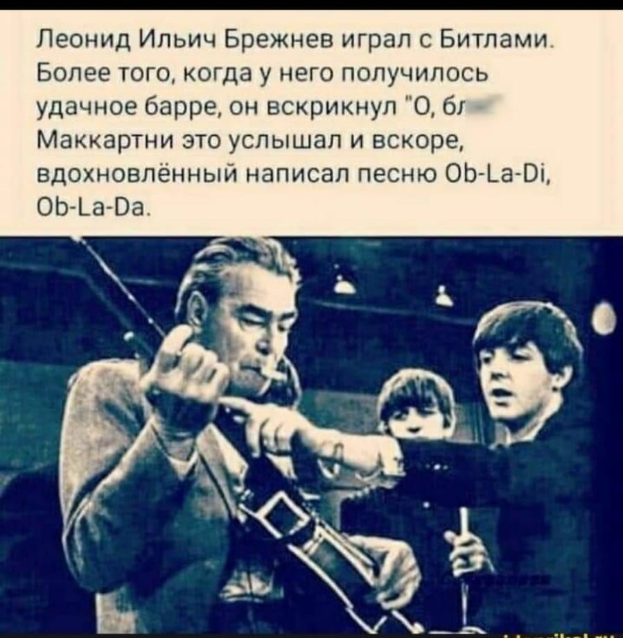Леонид Ильич Брежнев играл с Битлами Более того когда у него получилось удачное барре он вскрикнул 0 61 Маккартни это услышал и вскоре вдохновлённый написал песню ОЬЬаОі