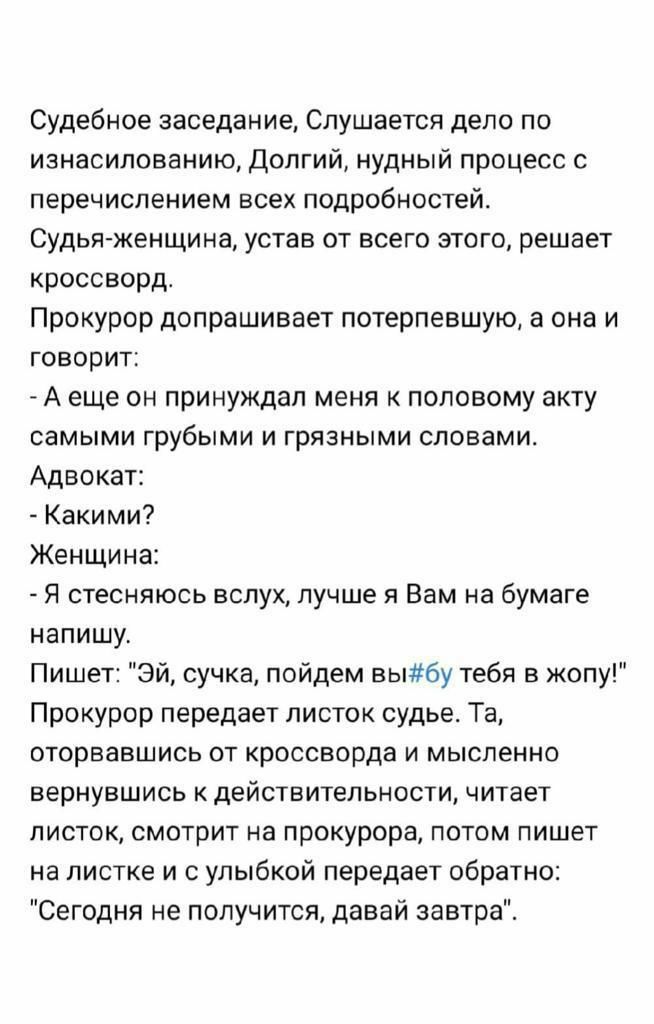 Судебное заседание Слушается дело по изнасилованию Долгий нудный процесс с перечислением всех подробностей Судья женщина устав от всего этого решает кроссворд Прокурор допрашивает потерпевшую а она и говорит А еще он принуждал меня к половому акту самыми грубыми и грязными словами Адвокат Какими Женщина Я стесняюсь вслух лучше я Вам на бумаге напишу Пишет Эй сучка пойдем выбу тебя в жопу Прокурор 