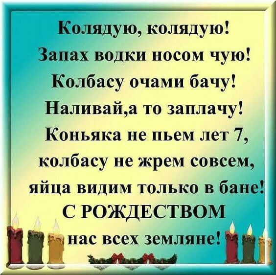 Колядую колядую Запах водки носом чую Колбасу очами бачу Наливайа то заплачу Коньяки не пьем лет 7 колбасу не жрем совсем яйца видим только в бане С РОЖДЕСТВОМ нас всех землянеш