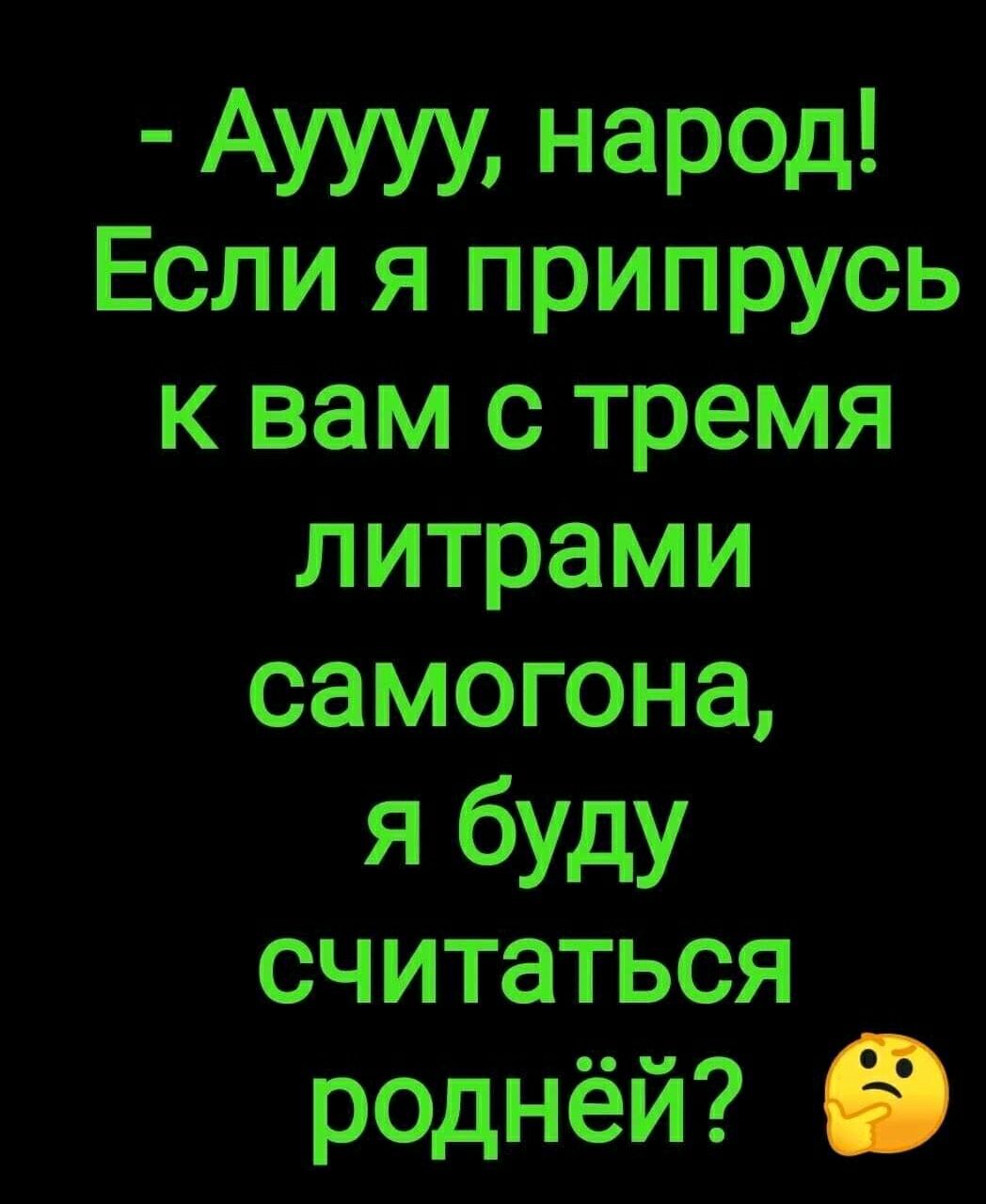 Ауууу народ Если я припрусь к вам с тремя литрами самогона ЧбМдУ СЧ ИТЗТЬСЯ роднёй іі