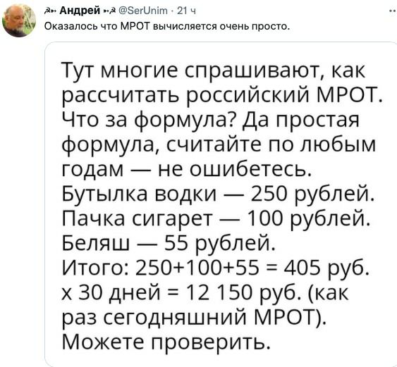 Андрей А Зегипіт и ч Оказалось что мрот вычисляется очень просто Тут многие спрашивают как рассчитать российский МРОТ Что за формула Да простая формула считайте по любым годам не ошибетесь Бутып ка водки 250 рублей Пачка сигарет 100 рублей Беляш 55 рублей Итого 25010055 405 руб 30 дней 12150 руб как раз сегодняшний МРОТ Можете проверить