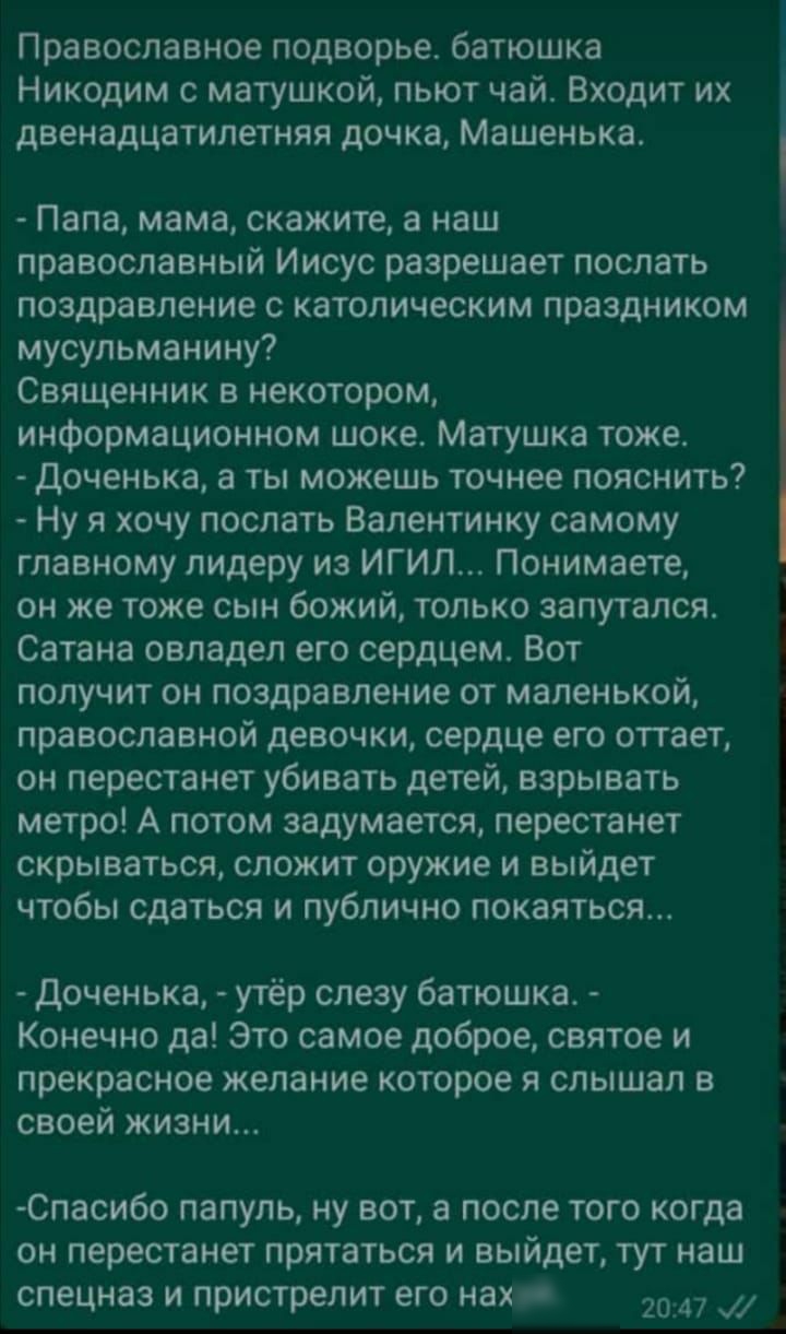 Православное подворье батюшка Никодим с матушкой пьют чай Входит их двенадцатилетняя дочка Машенька Папа мама скажите а наш православный Иисус разрешает послать поздравление с католическим праздником мусульманину Священник в некотором информационном шоке Матушка тоже Доченька а ты можешь точнее пояснить Ну я хочу послать Валентинку самому главному лидеру из ИГИЛ Понимаете он же тоже сын божий толь