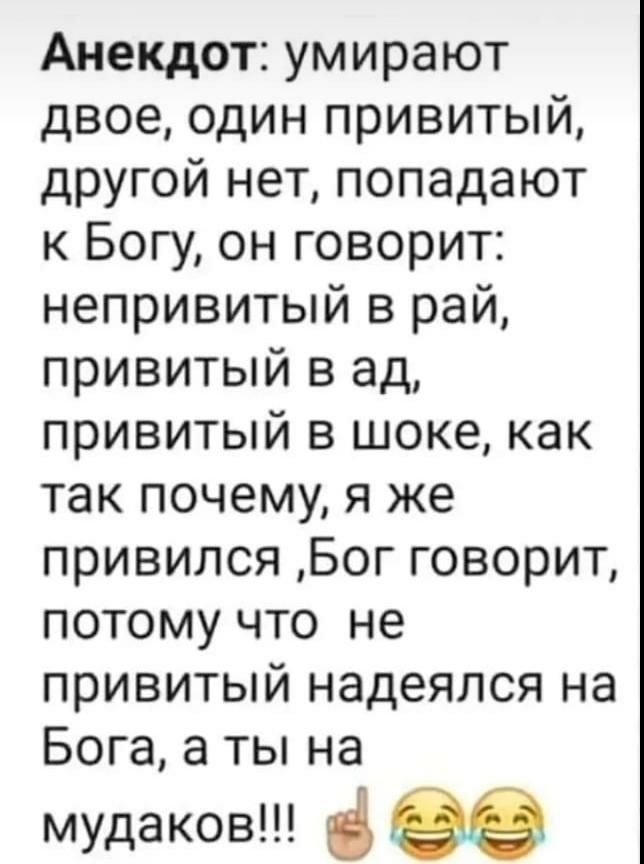 Анекдот: умирают двое, один привитый, другой нет, попадают к богу, он говорит: непривитый в рай, привитый в ад, привитый в шоке, как так почему, я же привился бог говорит, потому что не привитый надеялся на бога, а ты на мудаков!!  Е
