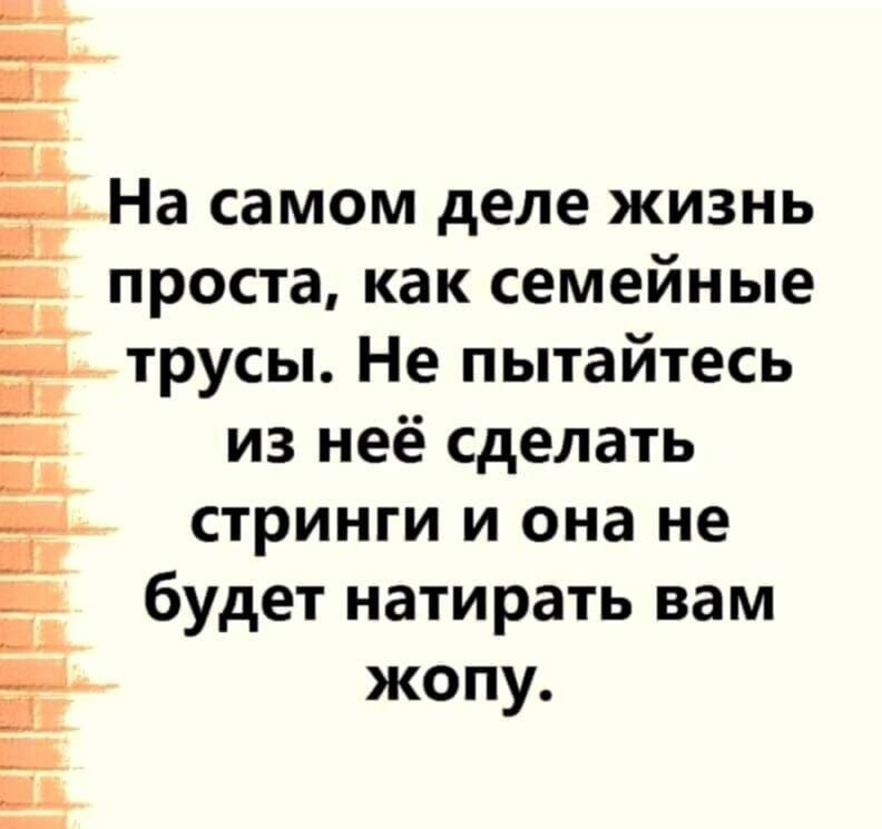 Ё _ ЕНа самом деле жизнь проста как семейные Ётрусы Не пытайтесь из неё сделать стринги и она не будет натирать вам ц _ в жопу и в