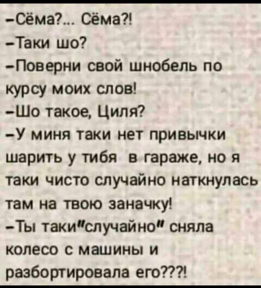 Сёма Сёма Таки шо Поверни свой шнобель по курсу моих слов Шо такое Циля У миня таки нет привычки шарить у тибя в гараже но я таки чисто случайно наткнулась там на твою заначку Ты такиспучайно сняла колесо с машины и разбортироаала его