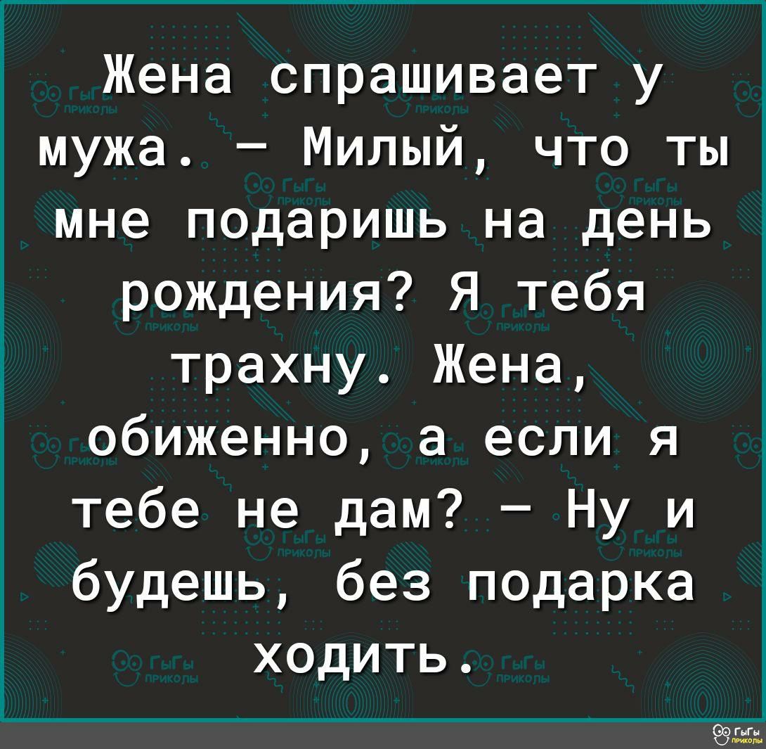 Жена спрашивает у мужа Милый что ты мне подаришь на день рождения Я тебя трахну Жена обиженно а если я тебе не дам Ну и будешь без подарка ходить