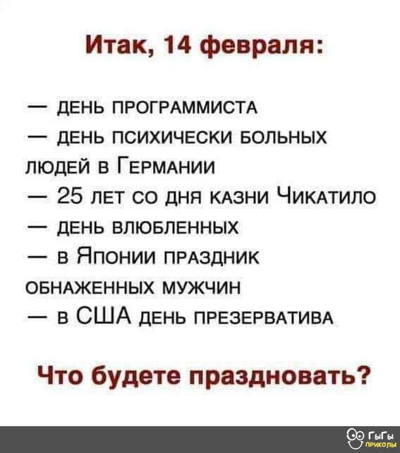 Итак 14 февраля дЕНЬ ПРОГРАММИСТА дЕНЬ психически вольных людей в ГЕРМАНИИ 25 лет со дня КАЗНИ ЧИКАТИПО день впювлгнных в Японии ПРАЗДНИК ОБНАЖЕННЫХ мужчин в США день ПРЕЗЕРВАТИВА Что будете праздновать