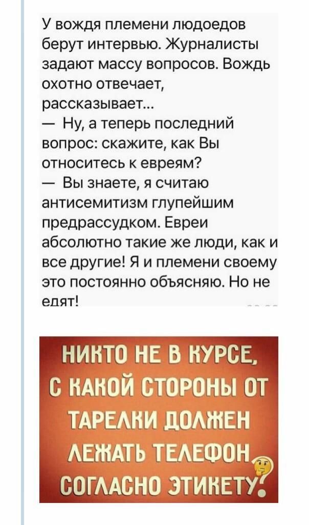 У вождя племени пюдоедов берут интервью Журналисты задают массу вопросов Вождь охотно отвечает рассказывает Ну а теперь последний вопрос скажите как Вы относитесь к евреям Вы знаете я считаю антисемитизм гпупейшим предрассудком Евреи абсолютно такие же люди как и все другие Я и племени своему это постоянно объясняю Но не едят АШП