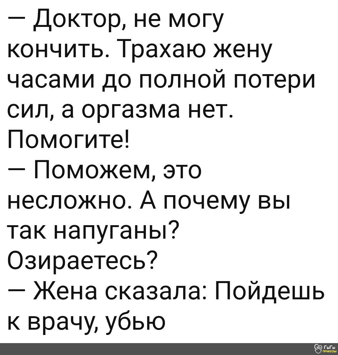 Доктор не могу кончить Трахаю жену часами до полной потери сил а оргазма нет Помогите Поможем это несложно А почему вы так напуганы Озираетесь Жена сказала Пойдешь к врачу убью