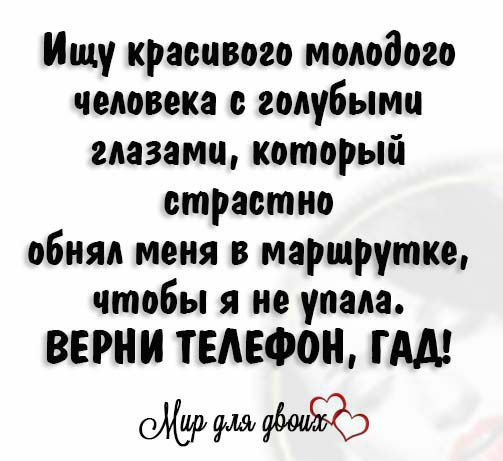 Ищу красивого молодого человека с голубыми глазами который страстно обнял меня в маршрутке чтобы я не упала ВЕ ТЕЛЕФОН