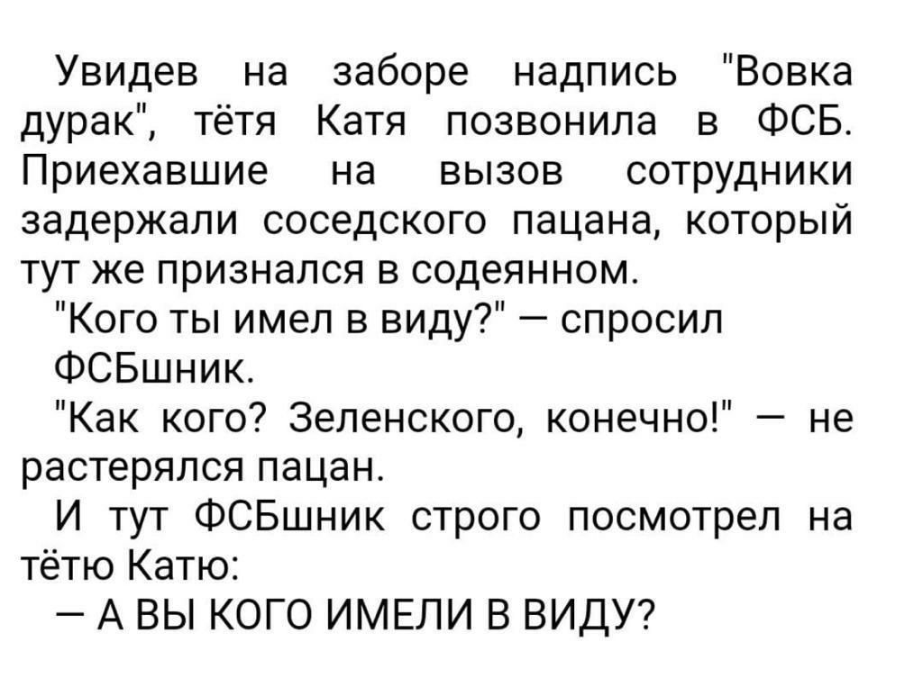 Увидев на заборе надпись Вовка дурак тётя Катя позвонила в ФСБ Приехавшие на вызов сотрудники задержали соседского пацана который тут же признался в содеянном Кого ты имел в виду спросил ФСБшник Как кого Зеленского конечно не растерялся пацан И тут ФСБшник строго посмотрел на тётю Катю А ВЫ КОГО ИМЕЛИ В ВИДУ