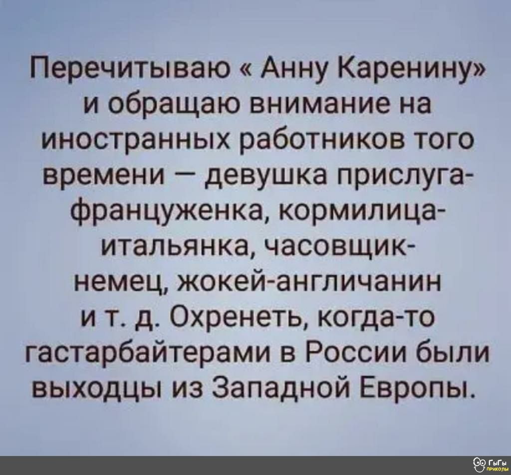 Перечитываю Анну Каренину и обращаю внимание на иностранных работников того времени девушка прислуга француженка кормилица итальянка часовщик немец жокей англичанин и тд Охренеть когда то гастарбайтерами в России были выходцы из Западной Европы
