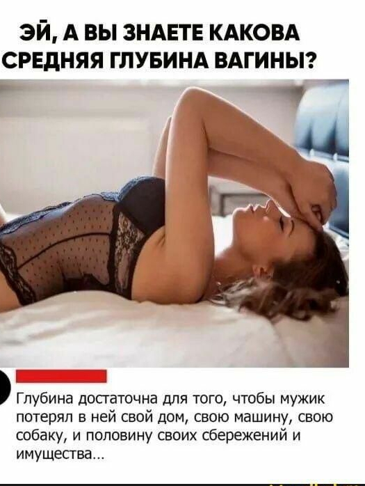 эй А вы ЗНАЕТЕ КАковА средняя гпувинд ВАГИНЫ Д Глубина досгаточна для того чтобы мужик потерял в ней свой дом свою машину свою собаку и половину своих сбережений и имущества