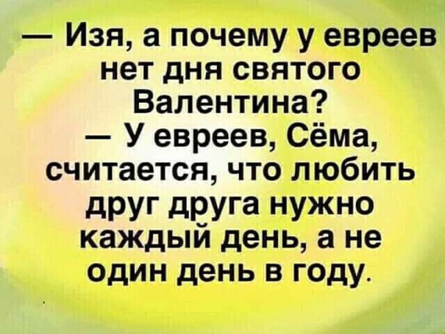 Изя а почему у евреев нет дня святого Валентина У евреев Сёма считается что любить друг друга нужно каждый день а не один день в году