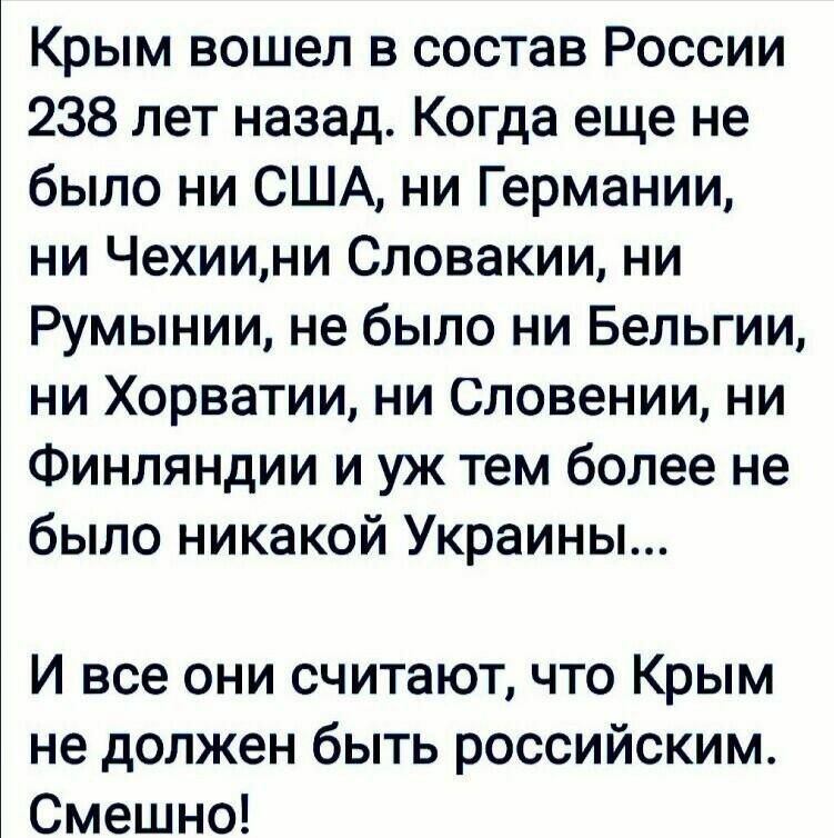 Крым вошел в состав России 238 лет назад Когда еще не было ни США ни Германии ни Чехиини Словакии ни Румынии не было ни Бельгии ни Хорватии ни Словении ни Финляндии и уж тем более не было никакой Украины И все они считают что Крым не должен быть российским Смешно