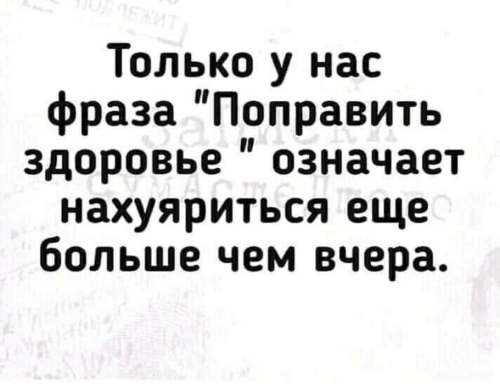 Только у нас фраза Поправить здоровье означает нахуяриться еще больше чем вчера