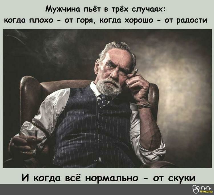 Мужчина пьёт в трёх случаях когда плохо от горя когда хорошо от радости И когда всё нормально от скуки ГыГн п