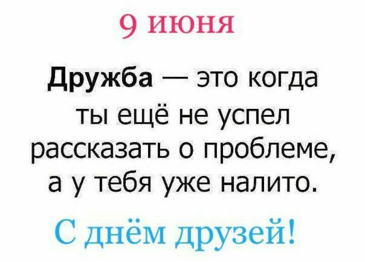9 июня Дружба это когда ты ещё не успел рассказать о проблеме а у тебя уже налито С днём друзей