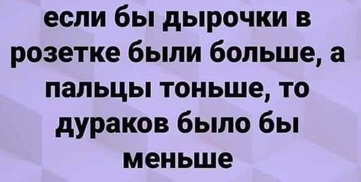 если бы дырочки в розетке были больше а пальцы тоньше то дураков было бы меньше