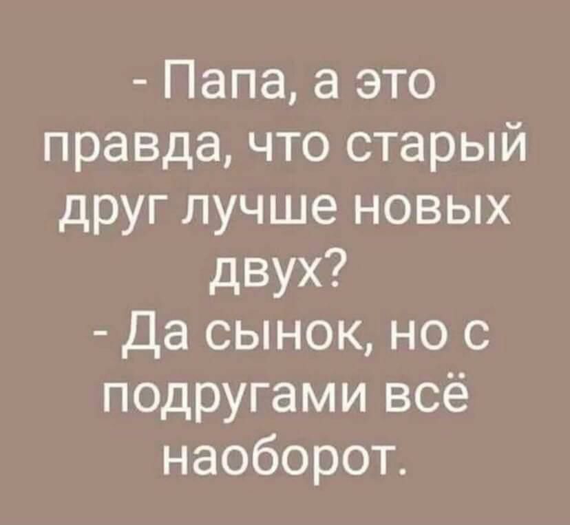 Папа а это правда что старый друг лучше новых двух Да сынок но с подругами всё наоборот