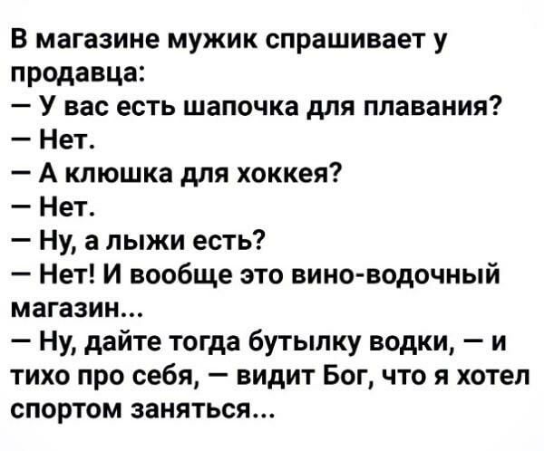 В магазине мужик спрашивает у продавца У вас есть шапочка для плавания Нет А клюшка для хоккея Нет Ну а лыжи есть Нет И вообще это вино водочный магазин Ну дайте тогда бутылку водки и тихо про себя видит Бог что я хотел спортом заняться