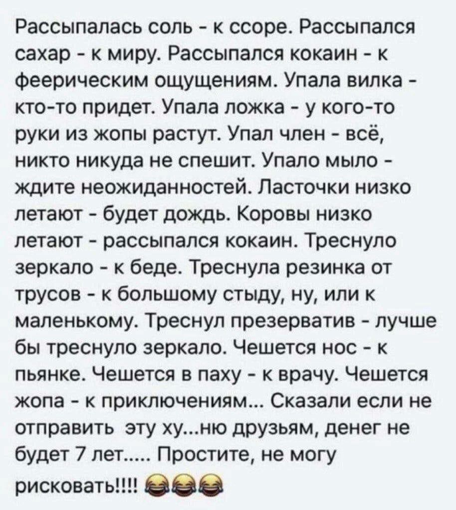 Рассыпапась соль к ссоре Рассыпался сахар к миру Рассыпалсп кокаин к Фееричесхим ощущениям Упала вилка кто то придет Упала ложка у когото руки из жопы растут Упал член всё никто никуда не спешит Упапо мыло ждите неожиданностей Ласточки низко летают будет дождь Коровы низко летают рассыпался кокаин Треснуло зеркало к беде Треснупа резинка от трусов большому стыду ну или к маленькому Треснуп презерв