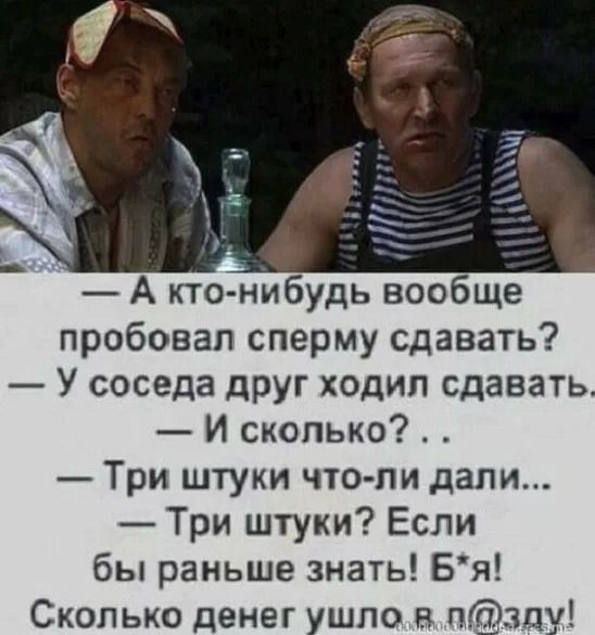 А кто нибудь вообще пробовал сперму сдавать У соседа друг ходил сдавать И сколько Три штуки что пи дали Три штуки Если бы раньше знать Бя Сколько денег ушло в п зцу