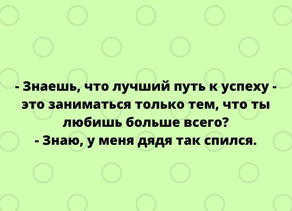 Знаешь что лучший путь к успеху это заниматься только тем что ты любишь больше всего Знаю у меня дядя так спился тр пеэКусЬпо сот