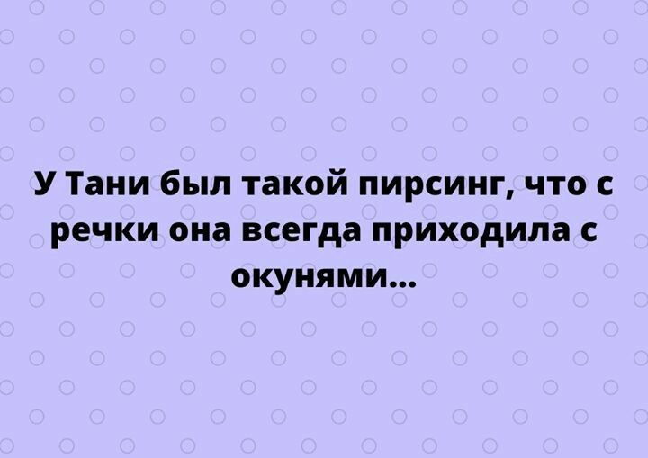 У Тани был такой пирсинг что речки она всегда приходила окуиями тгрпезіусппосот
