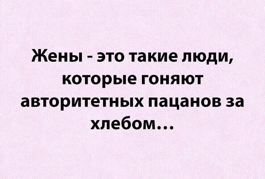 Жены это такие люди которые гоняют авторитетных пацанов за хлебом