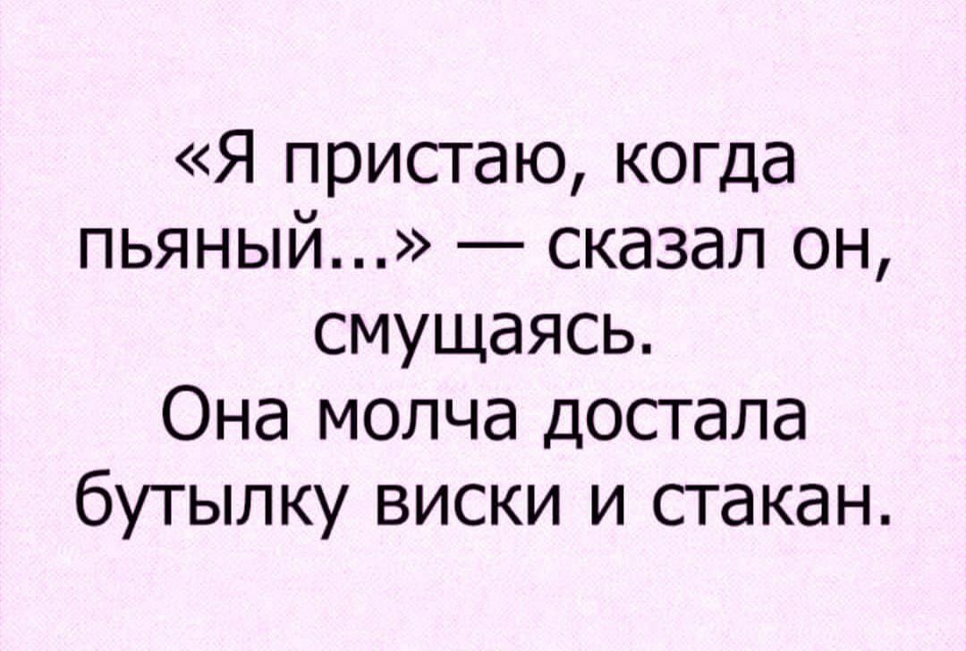 Я пристаю когда пьяный сказал он смущаясь Она молча достала бУТЫЛКУ ВИСКИ И СТдКдН