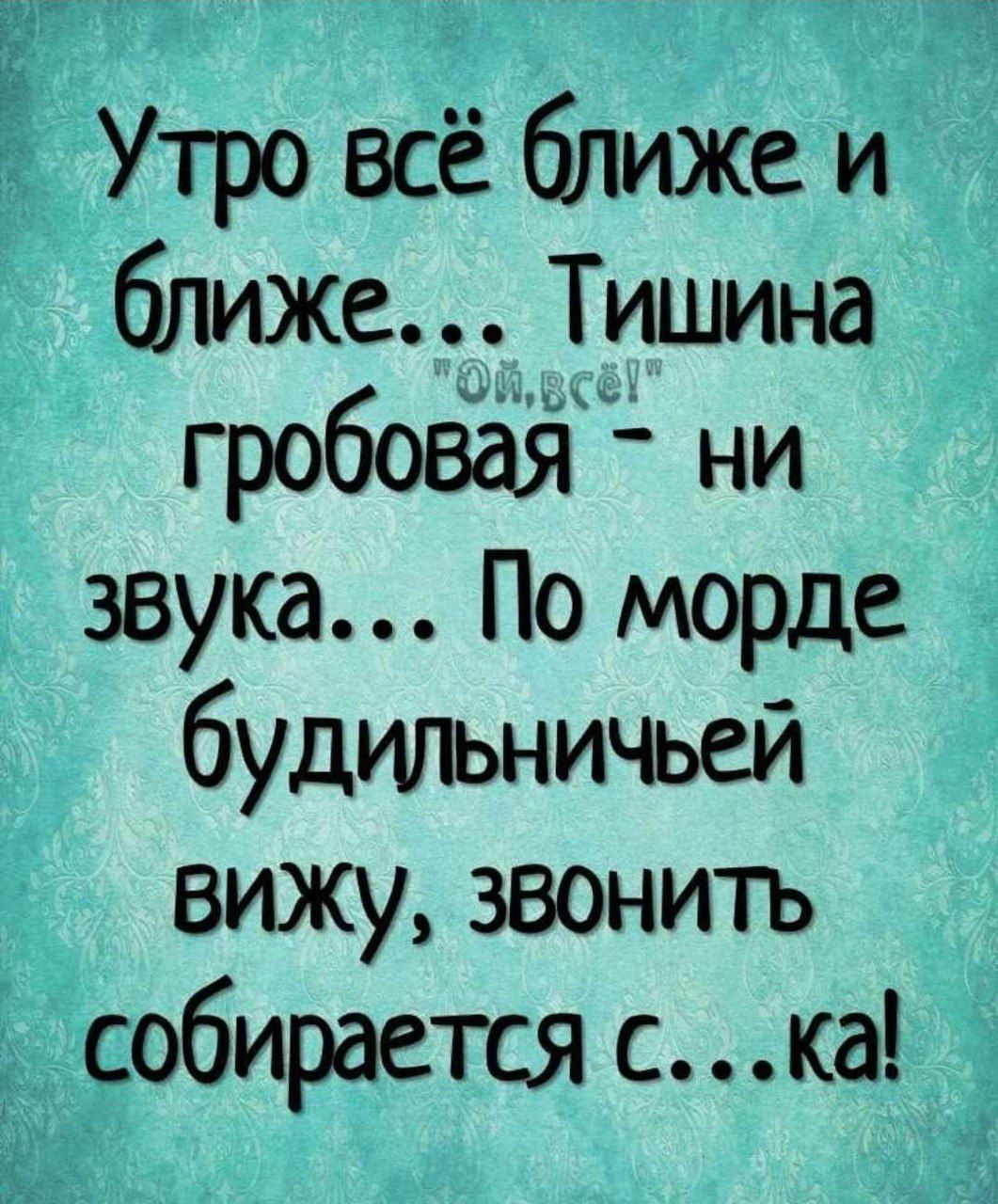 Утро всё ближе и ближе Тишина гробовой ни звука По морде будильничьей вижу звонить собирается с ка