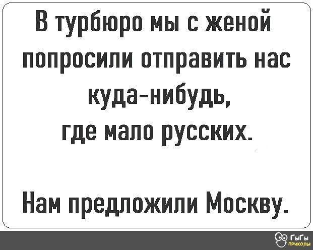 Г В турбюро мы с женой попросили отправить нас куда нибудь где мапо русских Нам предложили Москву