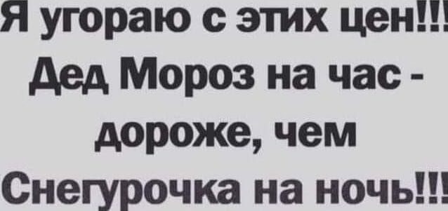 Я угораю этих цен дед Мороз на час дороже чем Снегурочка на ночь