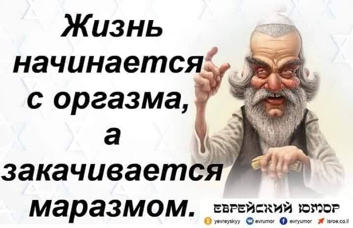 Жизнь начинается с оргазма а закачивает маразмом ЕБРЕЙСКИЙ шип т е а