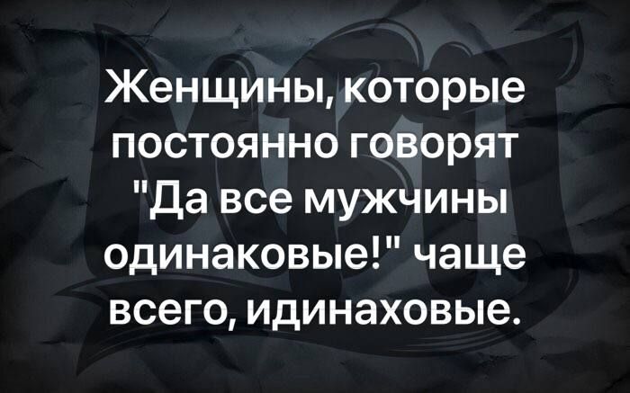 Женщины которые постоянно говорят Да все мужчины одинаковые чаще всего идинаховые