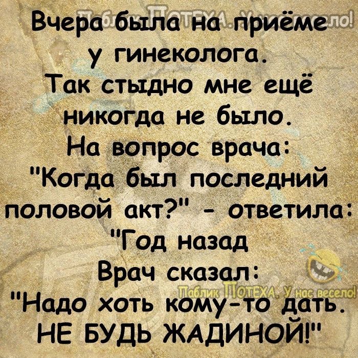 Вчера была нацприёмеіді у гинеколога Так стыдно мне ещё никогда не было На вопрос врача Когда был последний половой акт ответила Год назад Врач сказал 15 Надо хоть кому ЁодатЬ НЕ БУДЬ ЖАДИНОЙ