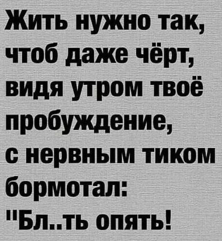 Жить нужно так чтоб даже чёрт видя утром твоё пробуждение нервным тиком бормотал Блть опять